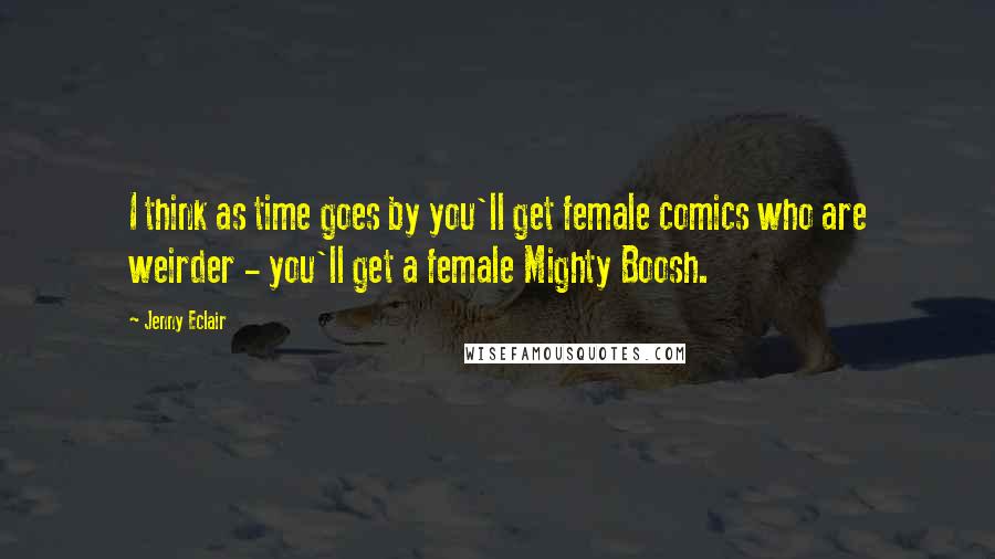 Jenny Eclair Quotes: I think as time goes by you'll get female comics who are weirder - you'll get a female Mighty Boosh.