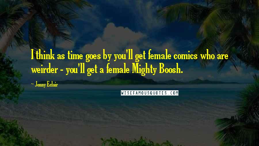 Jenny Eclair Quotes: I think as time goes by you'll get female comics who are weirder - you'll get a female Mighty Boosh.