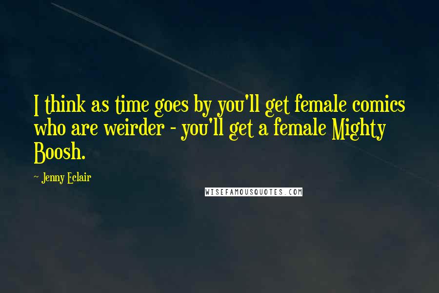 Jenny Eclair Quotes: I think as time goes by you'll get female comics who are weirder - you'll get a female Mighty Boosh.