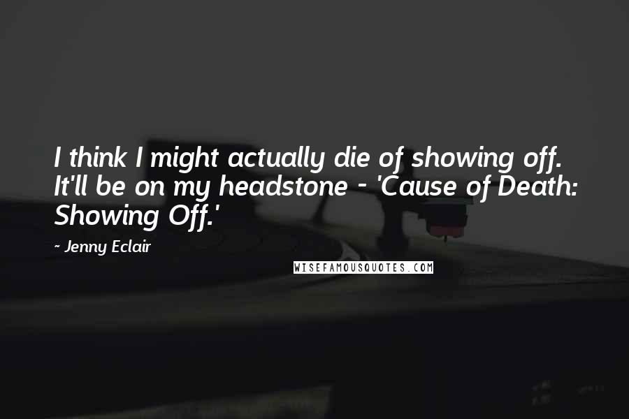 Jenny Eclair Quotes: I think I might actually die of showing off. It'll be on my headstone - 'Cause of Death: Showing Off.'