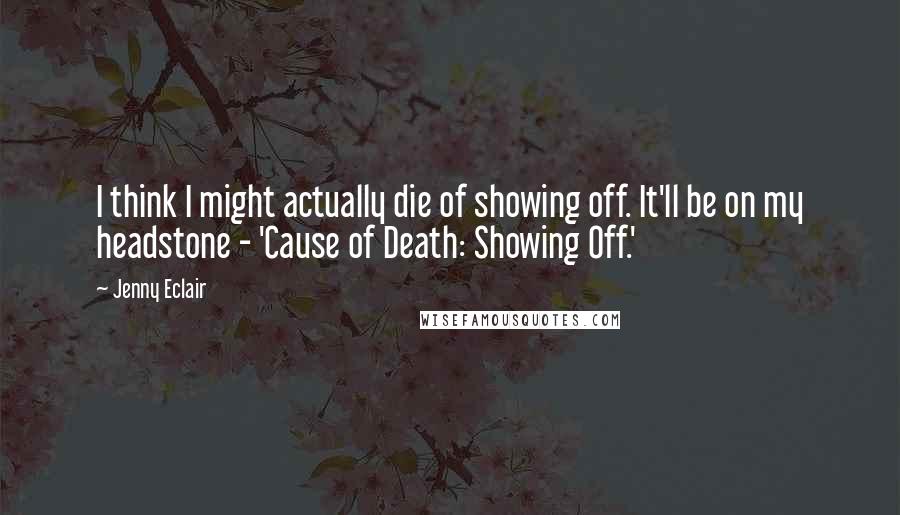 Jenny Eclair Quotes: I think I might actually die of showing off. It'll be on my headstone - 'Cause of Death: Showing Off.'