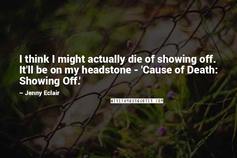 Jenny Eclair Quotes: I think I might actually die of showing off. It'll be on my headstone - 'Cause of Death: Showing Off.'