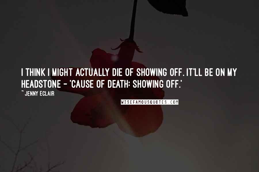 Jenny Eclair Quotes: I think I might actually die of showing off. It'll be on my headstone - 'Cause of Death: Showing Off.'