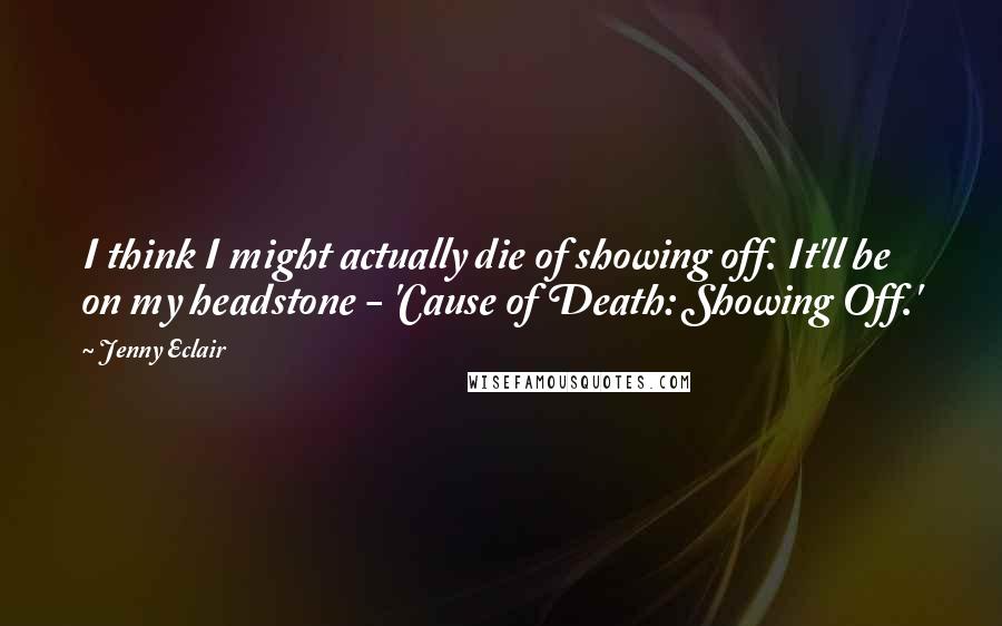 Jenny Eclair Quotes: I think I might actually die of showing off. It'll be on my headstone - 'Cause of Death: Showing Off.'