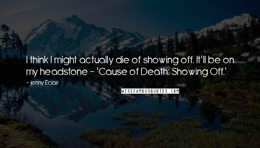 Jenny Eclair Quotes: I think I might actually die of showing off. It'll be on my headstone - 'Cause of Death: Showing Off.'