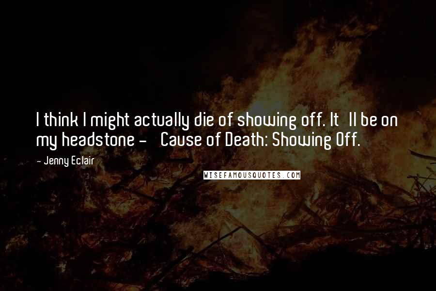 Jenny Eclair Quotes: I think I might actually die of showing off. It'll be on my headstone - 'Cause of Death: Showing Off.'