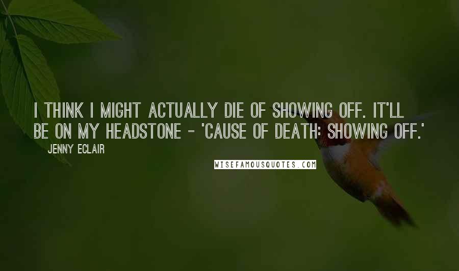 Jenny Eclair Quotes: I think I might actually die of showing off. It'll be on my headstone - 'Cause of Death: Showing Off.'