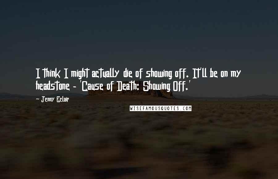 Jenny Eclair Quotes: I think I might actually die of showing off. It'll be on my headstone - 'Cause of Death: Showing Off.'