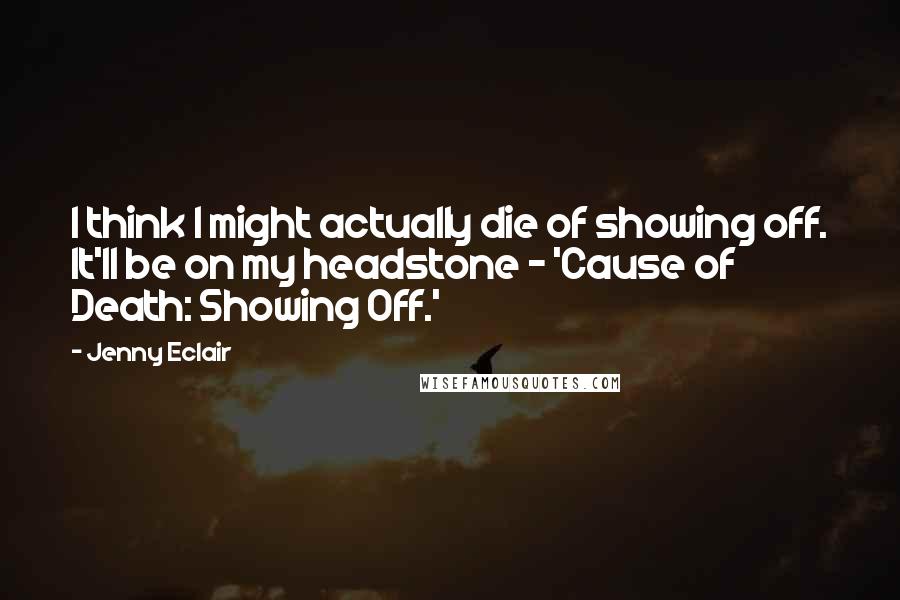 Jenny Eclair Quotes: I think I might actually die of showing off. It'll be on my headstone - 'Cause of Death: Showing Off.'