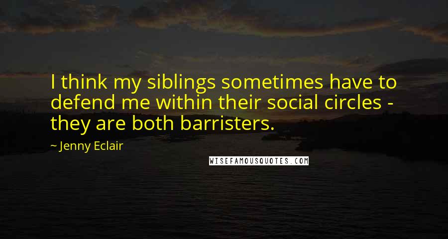 Jenny Eclair Quotes: I think my siblings sometimes have to defend me within their social circles - they are both barristers.