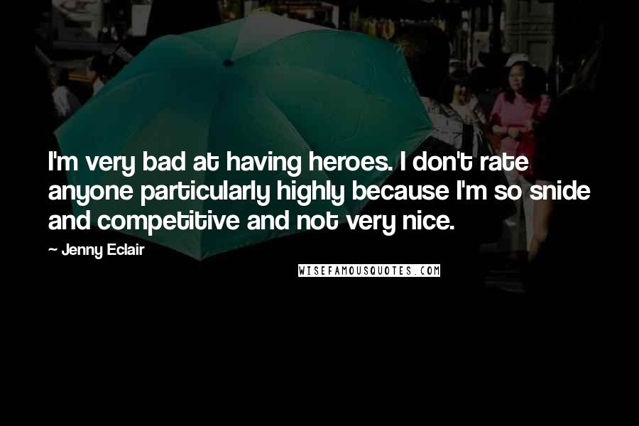 Jenny Eclair Quotes: I'm very bad at having heroes. I don't rate anyone particularly highly because I'm so snide and competitive and not very nice.