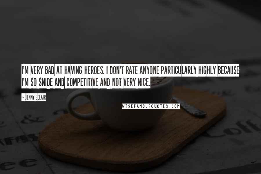 Jenny Eclair Quotes: I'm very bad at having heroes. I don't rate anyone particularly highly because I'm so snide and competitive and not very nice.