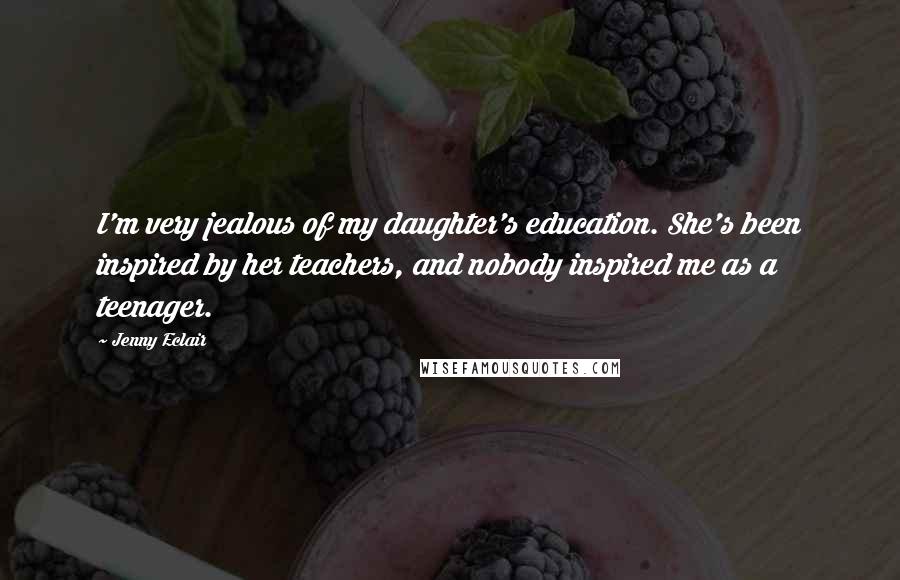 Jenny Eclair Quotes: I'm very jealous of my daughter's education. She's been inspired by her teachers, and nobody inspired me as a teenager.