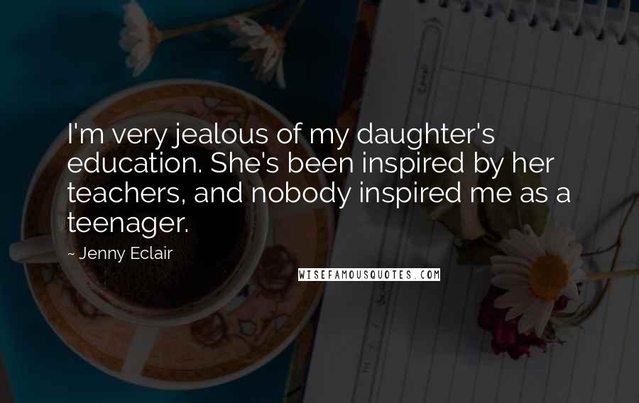 Jenny Eclair Quotes: I'm very jealous of my daughter's education. She's been inspired by her teachers, and nobody inspired me as a teenager.