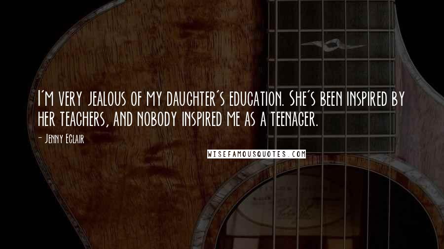 Jenny Eclair Quotes: I'm very jealous of my daughter's education. She's been inspired by her teachers, and nobody inspired me as a teenager.