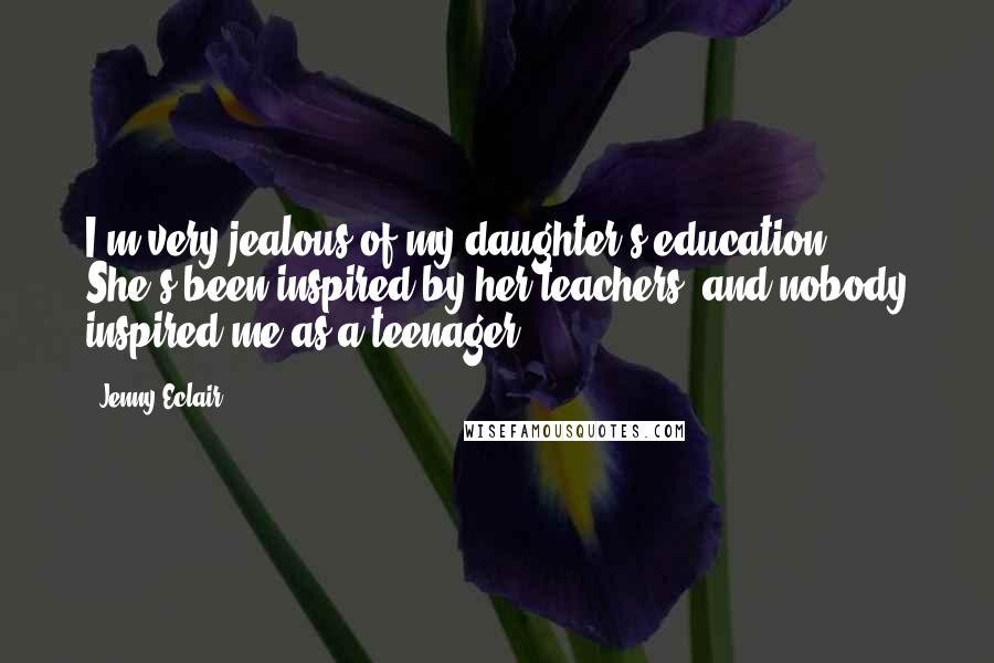 Jenny Eclair Quotes: I'm very jealous of my daughter's education. She's been inspired by her teachers, and nobody inspired me as a teenager.