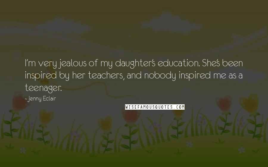 Jenny Eclair Quotes: I'm very jealous of my daughter's education. She's been inspired by her teachers, and nobody inspired me as a teenager.