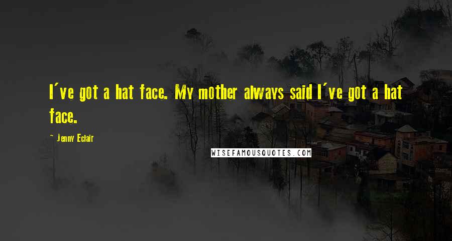 Jenny Eclair Quotes: I've got a hat face. My mother always said I've got a hat face.