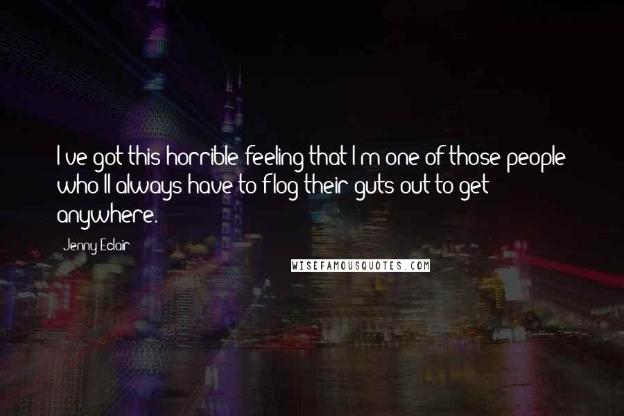 Jenny Eclair Quotes: I've got this horrible feeling that I'm one of those people who'll always have to flog their guts out to get anywhere.