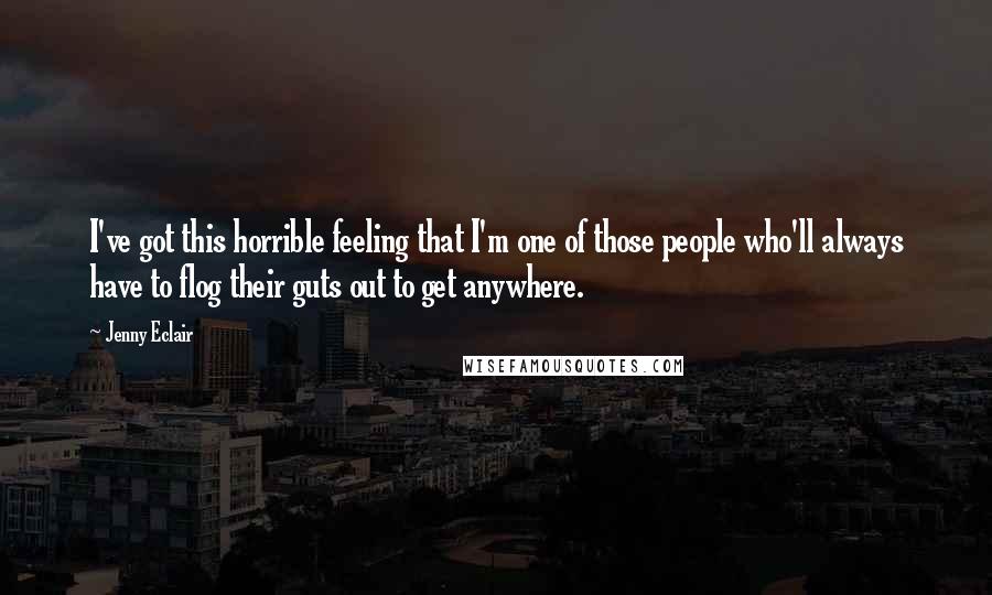 Jenny Eclair Quotes: I've got this horrible feeling that I'm one of those people who'll always have to flog their guts out to get anywhere.