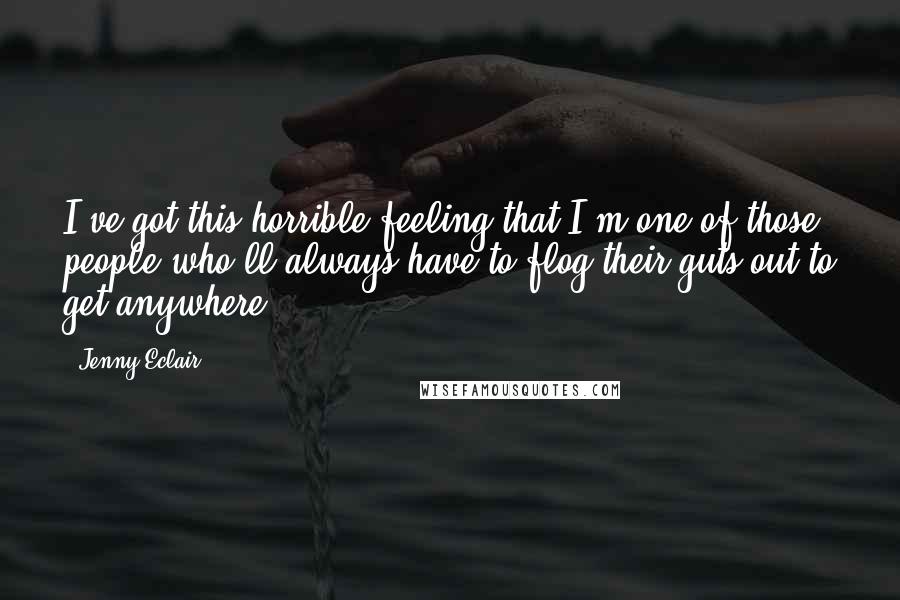 Jenny Eclair Quotes: I've got this horrible feeling that I'm one of those people who'll always have to flog their guts out to get anywhere.
