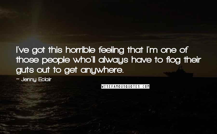 Jenny Eclair Quotes: I've got this horrible feeling that I'm one of those people who'll always have to flog their guts out to get anywhere.