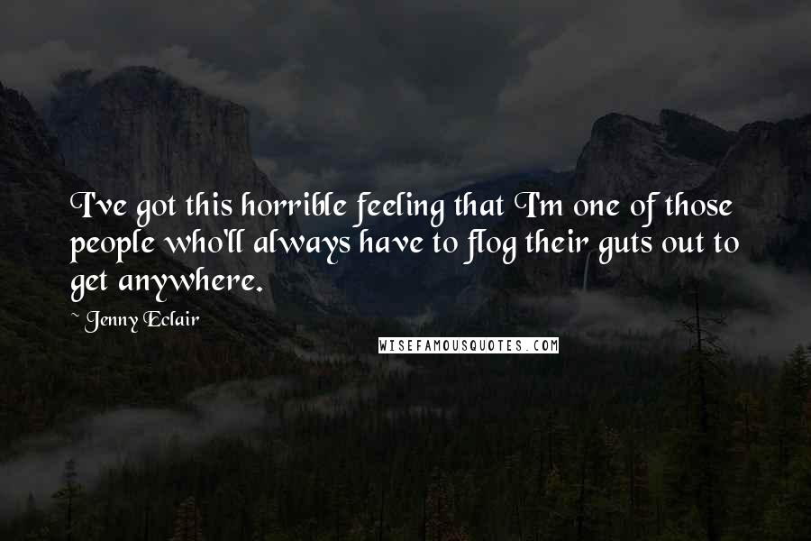 Jenny Eclair Quotes: I've got this horrible feeling that I'm one of those people who'll always have to flog their guts out to get anywhere.