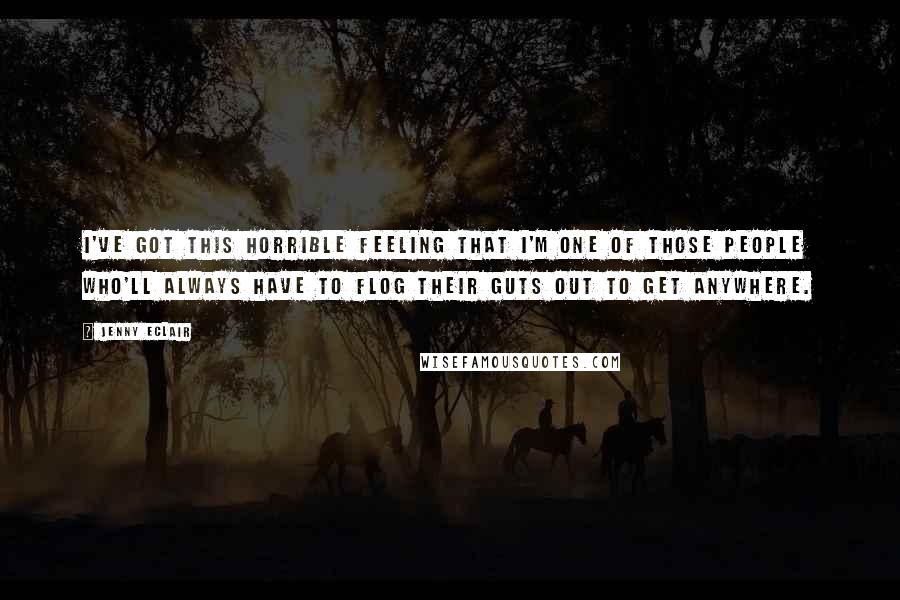 Jenny Eclair Quotes: I've got this horrible feeling that I'm one of those people who'll always have to flog their guts out to get anywhere.