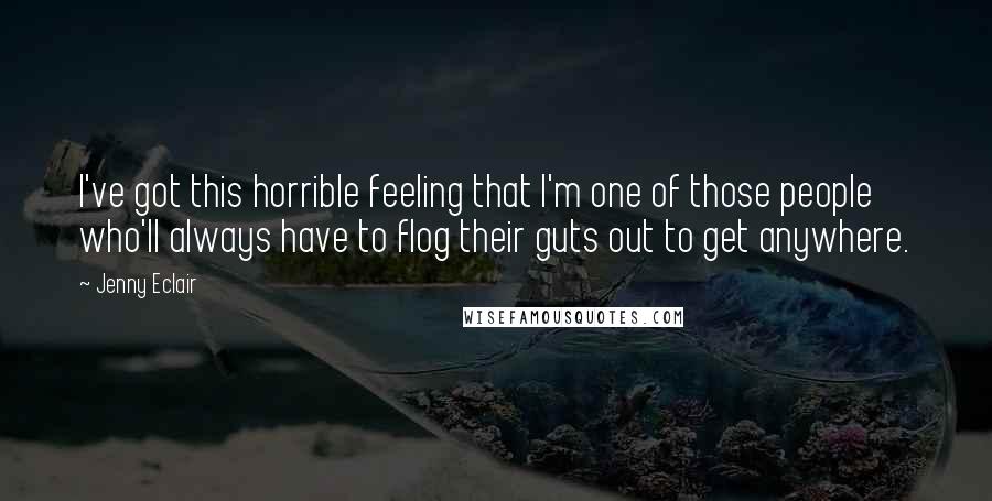 Jenny Eclair Quotes: I've got this horrible feeling that I'm one of those people who'll always have to flog their guts out to get anywhere.