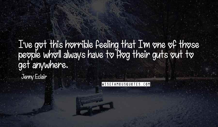 Jenny Eclair Quotes: I've got this horrible feeling that I'm one of those people who'll always have to flog their guts out to get anywhere.