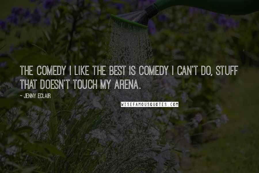 Jenny Eclair Quotes: The comedy I like the best is comedy I can't do, stuff that doesn't touch my arena.