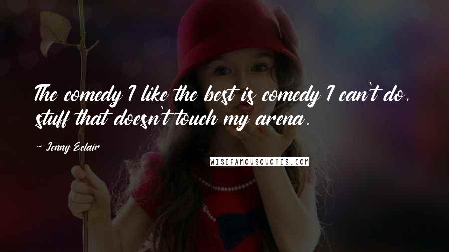 Jenny Eclair Quotes: The comedy I like the best is comedy I can't do, stuff that doesn't touch my arena.