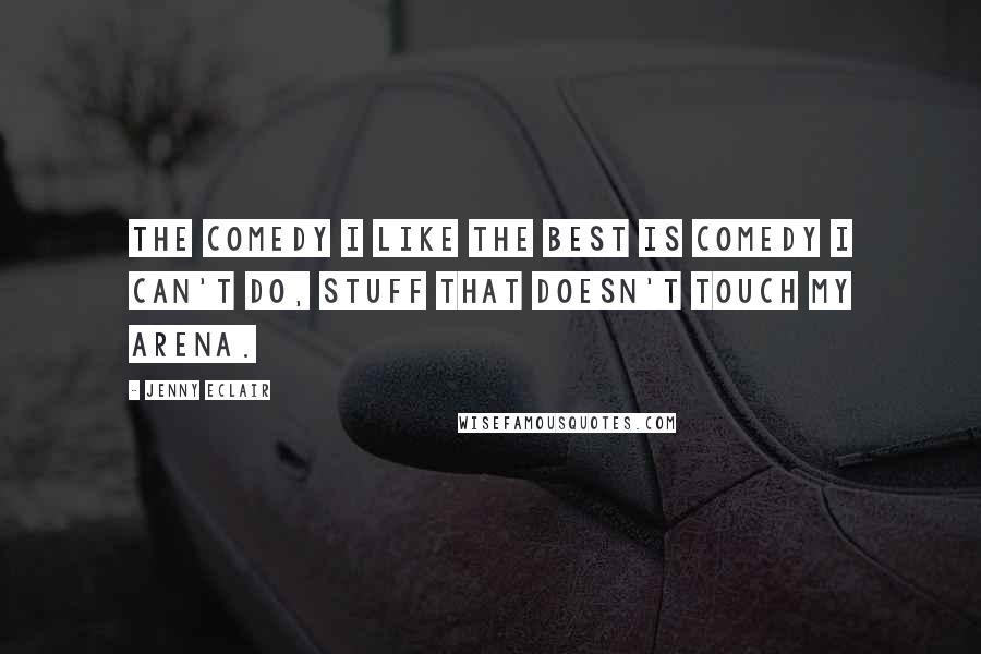 Jenny Eclair Quotes: The comedy I like the best is comedy I can't do, stuff that doesn't touch my arena.