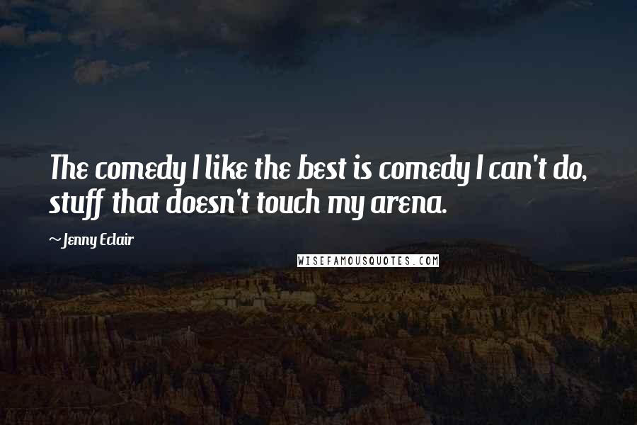 Jenny Eclair Quotes: The comedy I like the best is comedy I can't do, stuff that doesn't touch my arena.