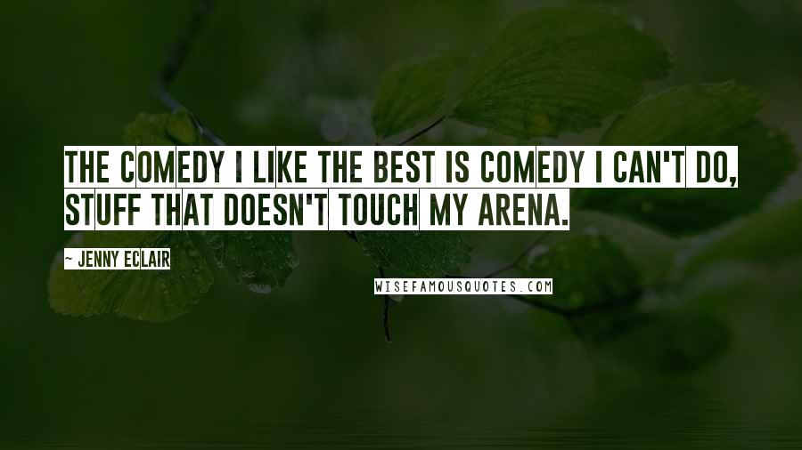 Jenny Eclair Quotes: The comedy I like the best is comedy I can't do, stuff that doesn't touch my arena.