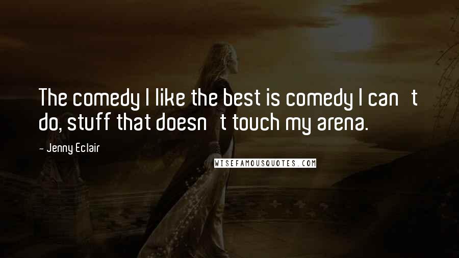 Jenny Eclair Quotes: The comedy I like the best is comedy I can't do, stuff that doesn't touch my arena.