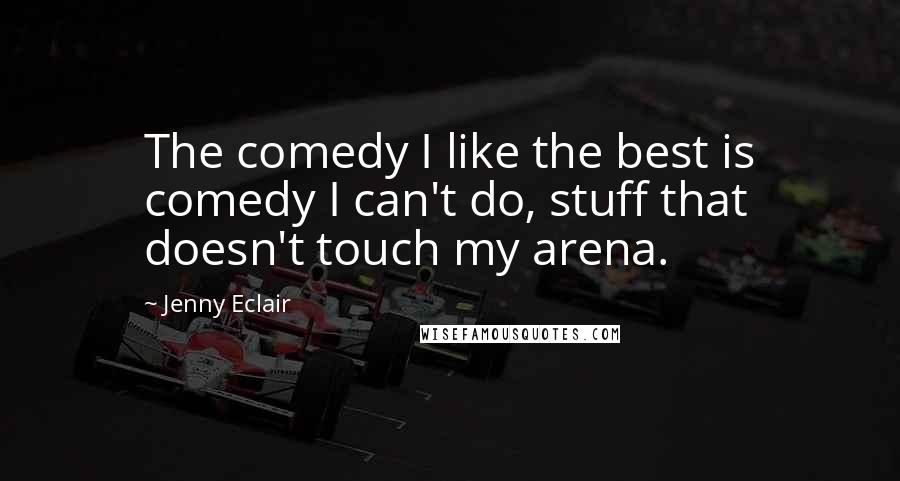 Jenny Eclair Quotes: The comedy I like the best is comedy I can't do, stuff that doesn't touch my arena.