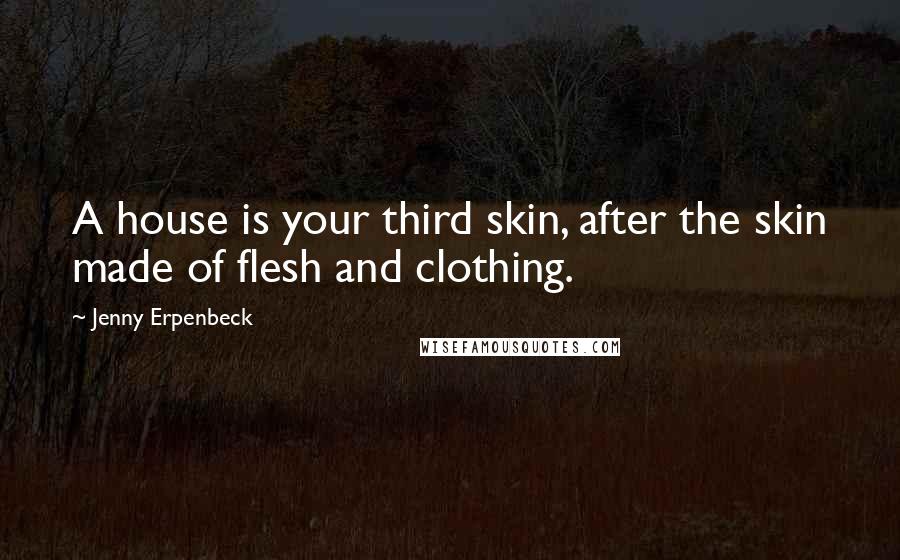 Jenny Erpenbeck Quotes: A house is your third skin, after the skin made of flesh and clothing.