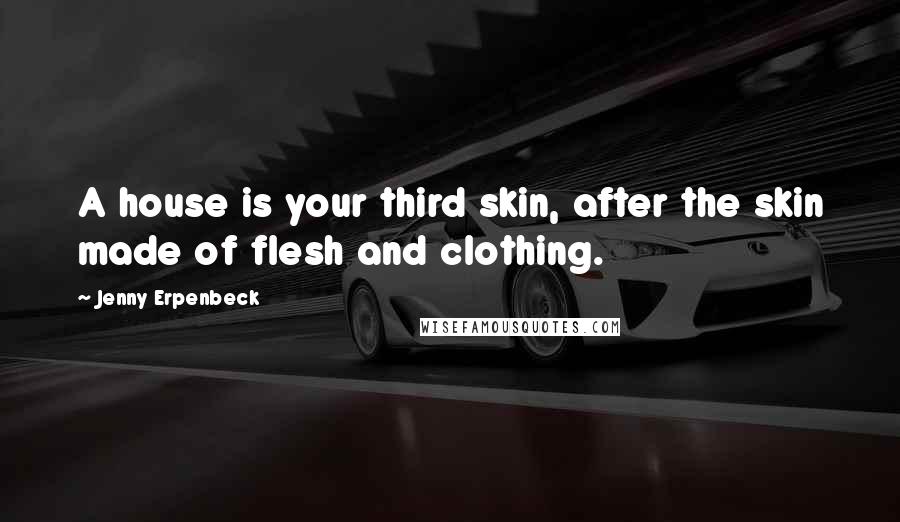 Jenny Erpenbeck Quotes: A house is your third skin, after the skin made of flesh and clothing.