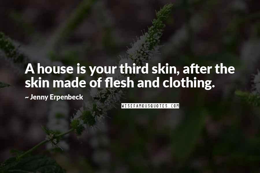 Jenny Erpenbeck Quotes: A house is your third skin, after the skin made of flesh and clothing.