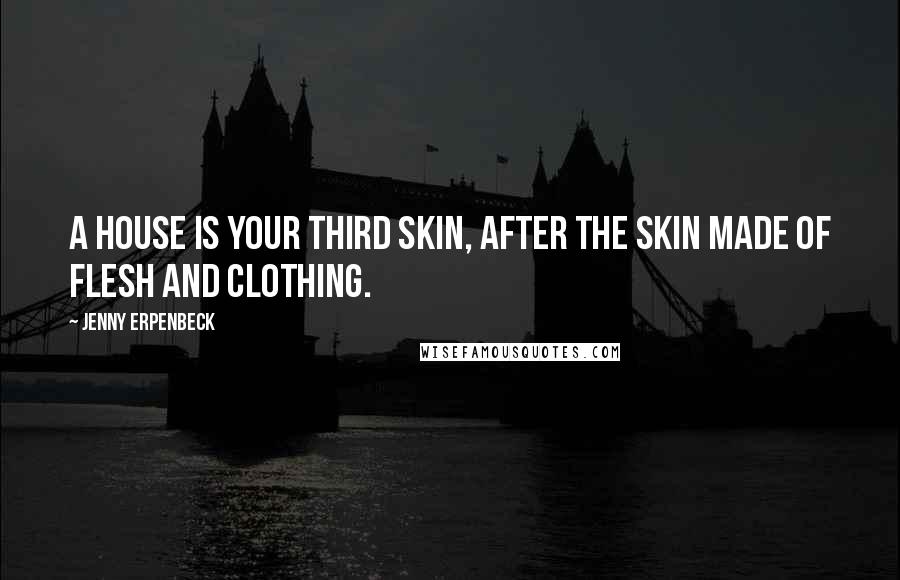 Jenny Erpenbeck Quotes: A house is your third skin, after the skin made of flesh and clothing.