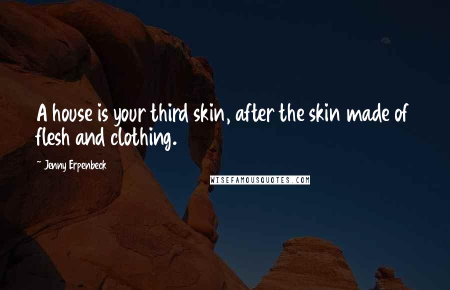 Jenny Erpenbeck Quotes: A house is your third skin, after the skin made of flesh and clothing.