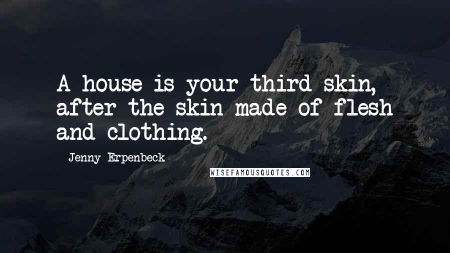 Jenny Erpenbeck Quotes: A house is your third skin, after the skin made of flesh and clothing.