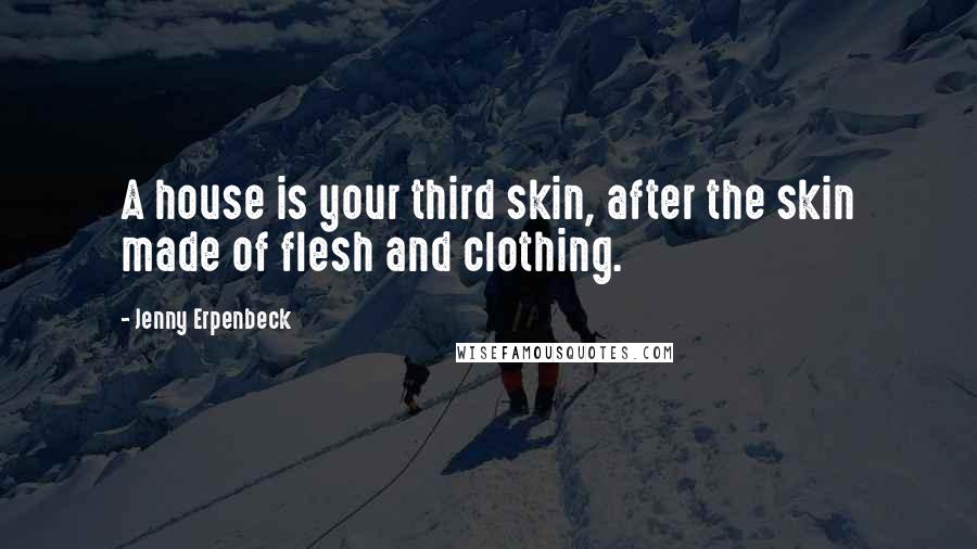 Jenny Erpenbeck Quotes: A house is your third skin, after the skin made of flesh and clothing.