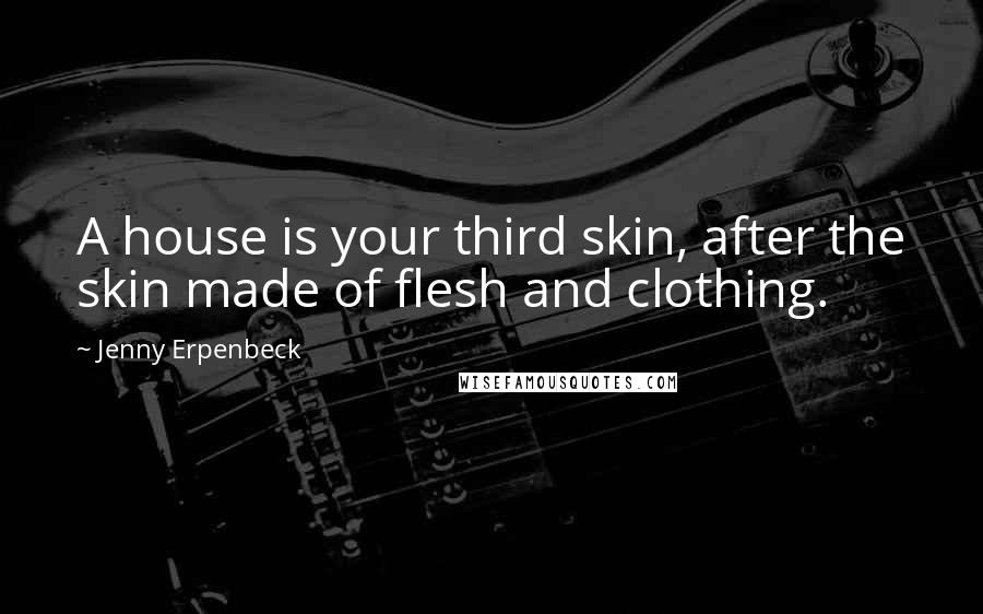 Jenny Erpenbeck Quotes: A house is your third skin, after the skin made of flesh and clothing.