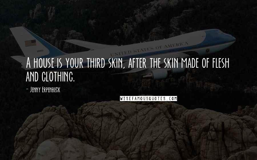 Jenny Erpenbeck Quotes: A house is your third skin, after the skin made of flesh and clothing.