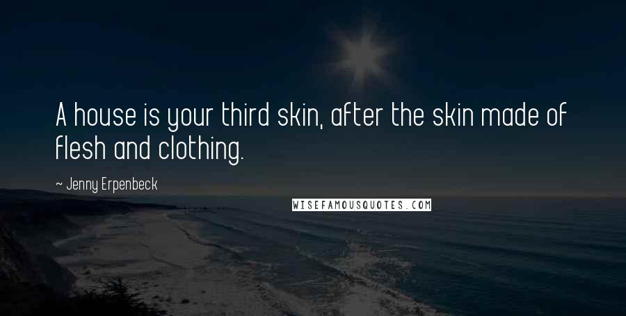 Jenny Erpenbeck Quotes: A house is your third skin, after the skin made of flesh and clothing.