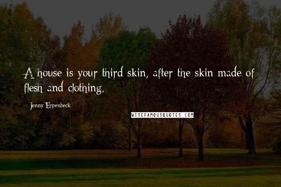 Jenny Erpenbeck Quotes: A house is your third skin, after the skin made of flesh and clothing.