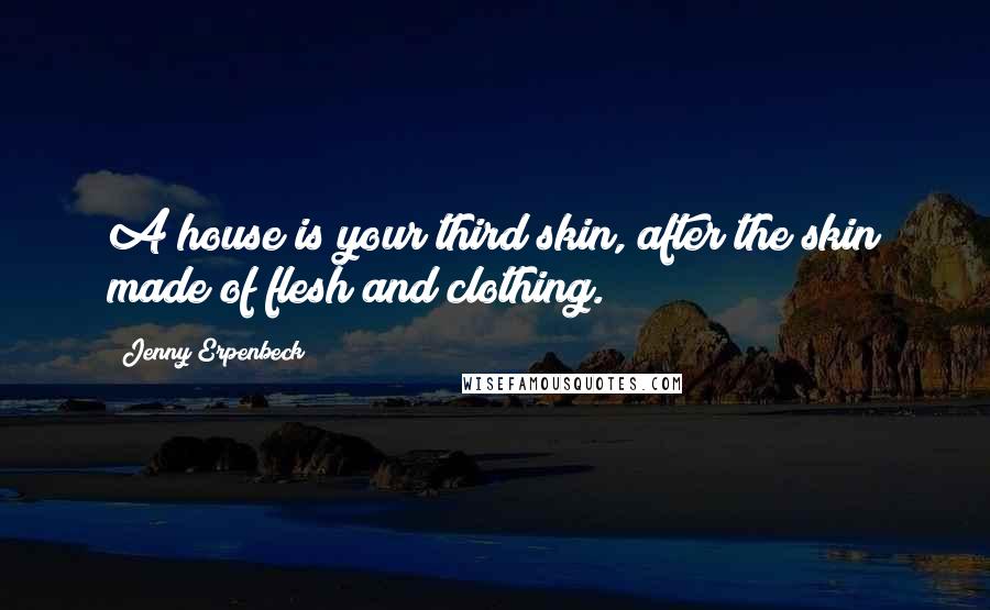 Jenny Erpenbeck Quotes: A house is your third skin, after the skin made of flesh and clothing.