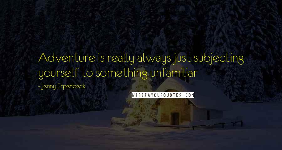 Jenny Erpenbeck Quotes: Adventure is really always just subjecting yourself to something unfamiliar